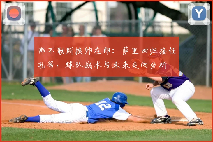 那不勒斯换帅在即：萨里回归接任孔蒂，球队战术与未来走向分析