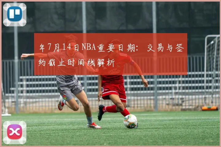 年7月14日NBA重要日期:交易与签约截止时间线解析