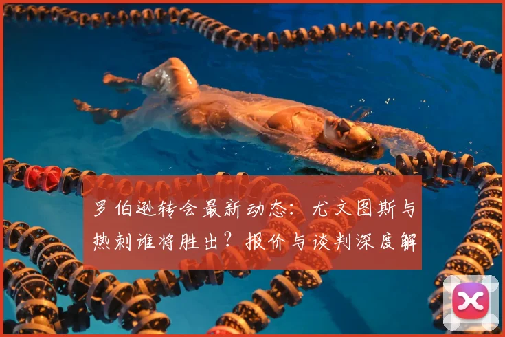 罗伯逊转会最新动态：尤文图斯与热刺谁将胜出？报价与谈判深度解析