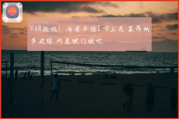 VAR抢戏!海港半场1-0玉昆 莱昂纳多进球 两度破门被吹