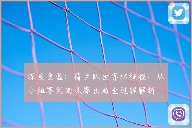 深度复盘:荷兰队世界杯征程,从小组赛到淘汰赛出局全过程解析