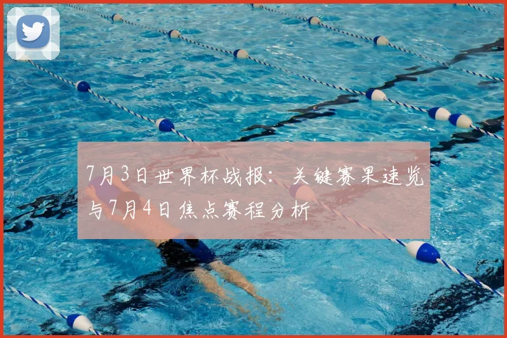 7月3日世界杯战报：关键赛果速览与7月4日焦点赛程分析