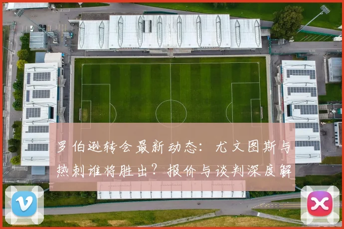 罗伯逊转会最新动态：尤文图斯与热刺谁将胜出？报价与谈判深度解析