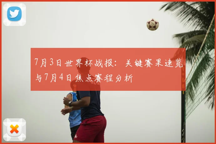 7月3日世界杯战报：关键赛果速览与7月4日焦点赛程分析