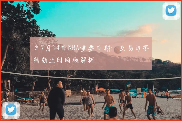 年7月14日NBA重要日期：交易与签约截止时间线解析