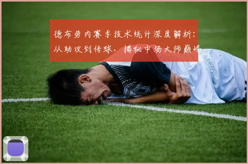 德布劳内赛季技术统计深度解析：从助攻到传球，揭秘中场大师巅峰表现