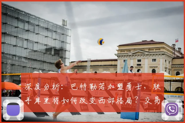 深度分析：巴特勒若加盟勇士，联手库里将如何改变西部格局？交易筹码与体系融合探讨